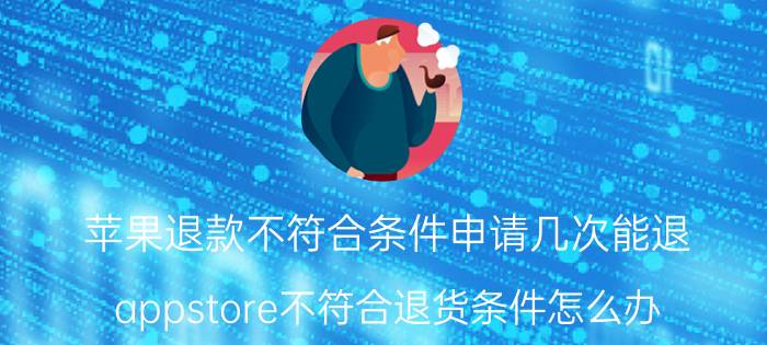 苹果退款不符合条件申请几次能退 appstore不符合退货条件怎么办？